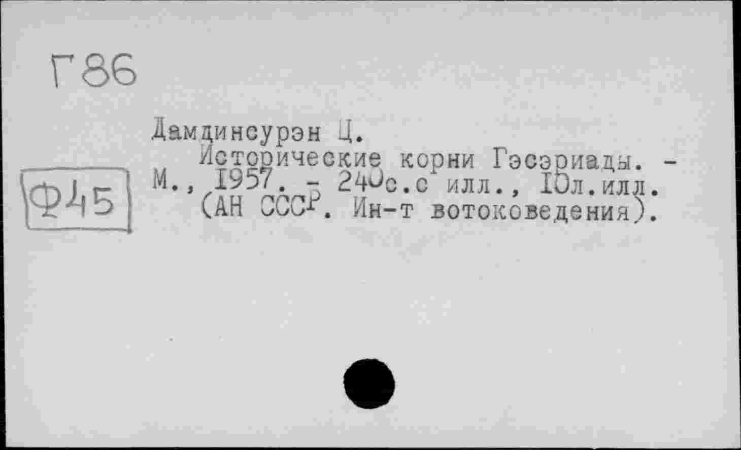 ﻿Г06
5
Дамдинсурэн Ц.
Исторические корни Гэсэриады. -М.. 1957. - 24ûc.c илл., Іил.илл.
(АН ОССЛ Ин-т вотоковедения).